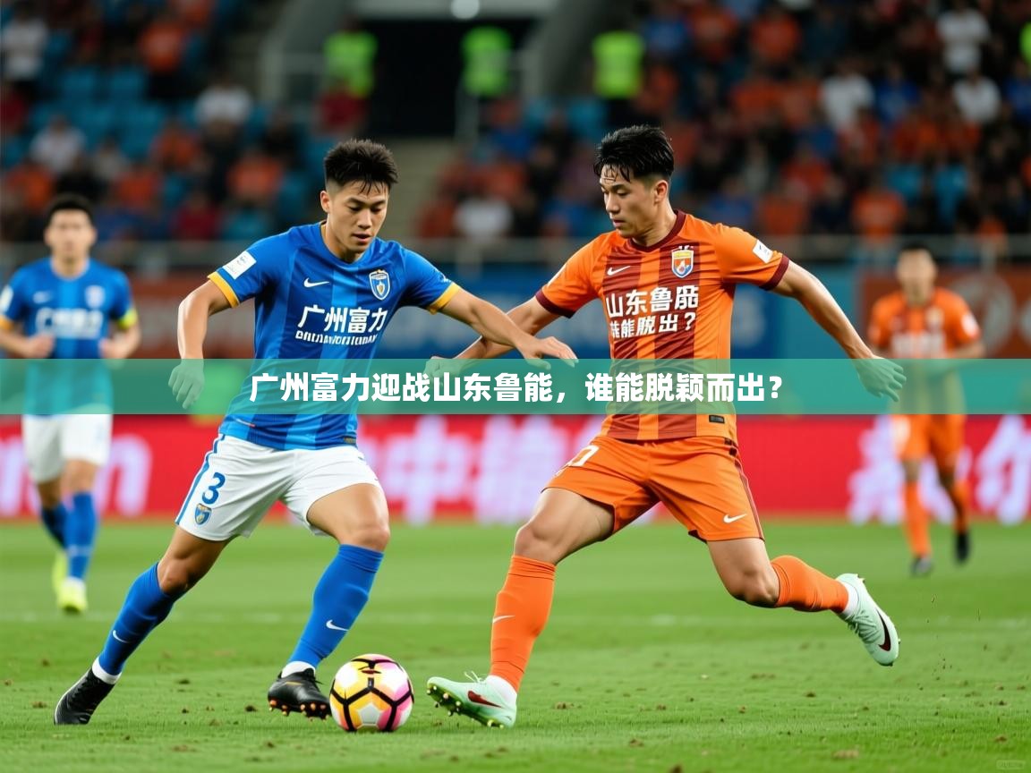 广州富力迎战山东鲁能，谁能脱颖而出？  第1张