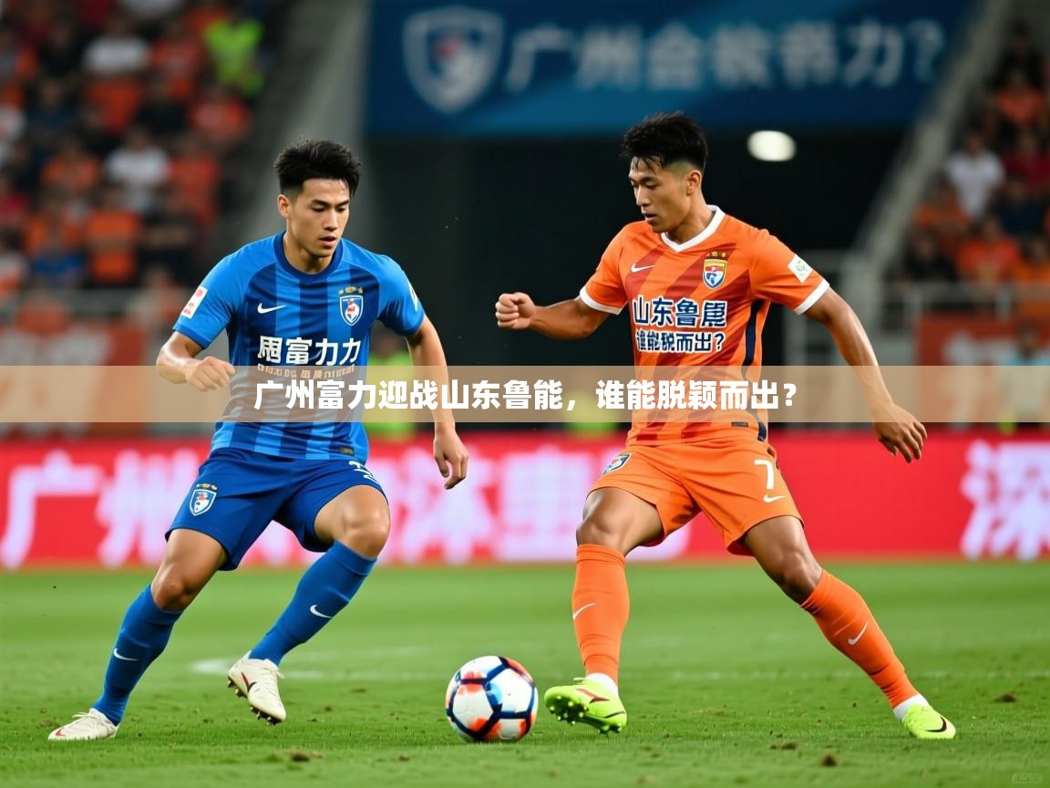 广州富力迎战山东鲁能，谁能脱颖而出？  第3张