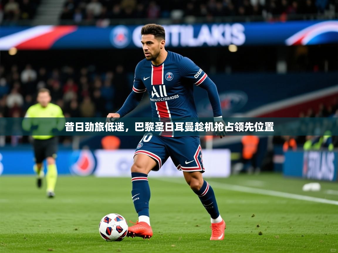 昔日劲旅低迷，巴黎圣日耳曼趁机抢占领先位置  第1张