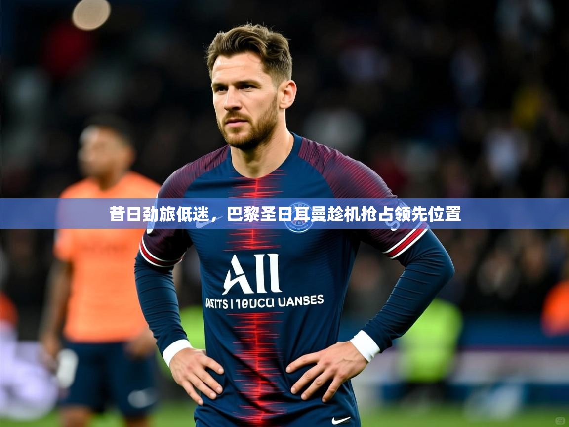 昔日劲旅低迷，巴黎圣日耳曼趁机抢占领先位置  第2张