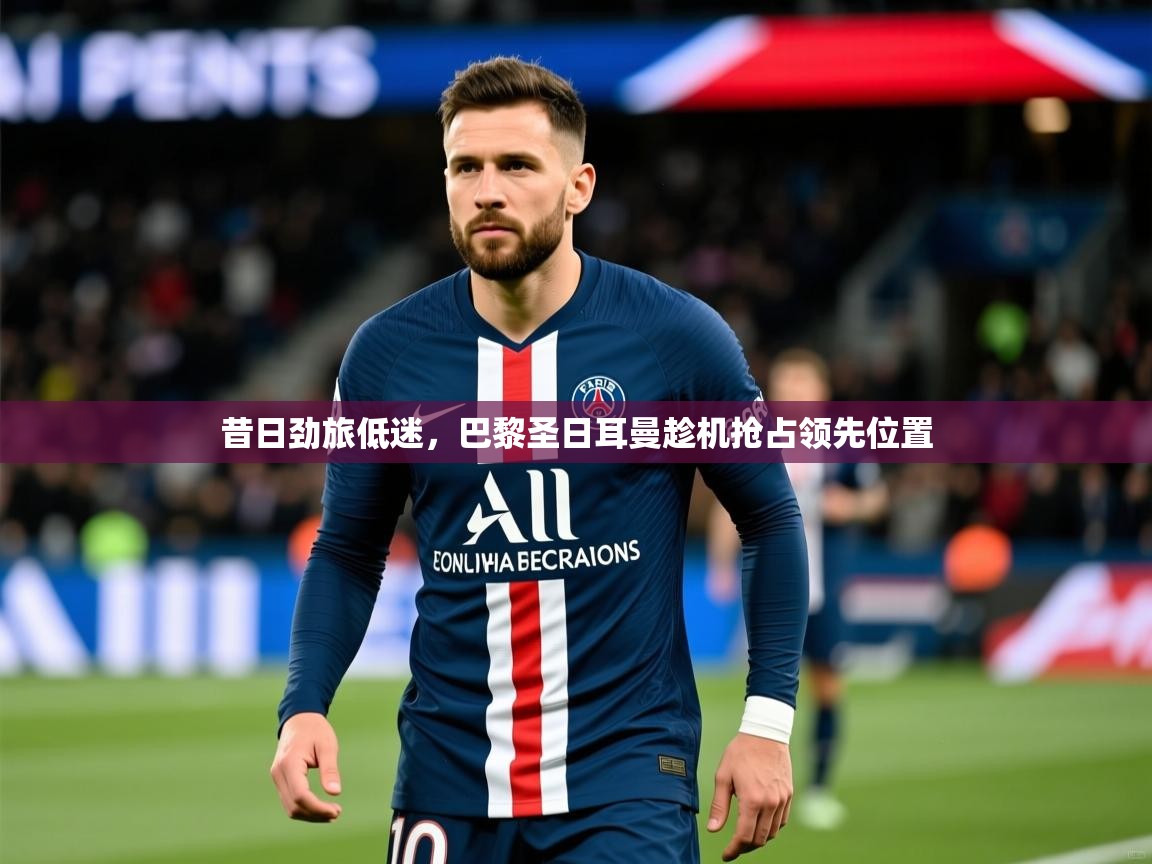 昔日劲旅低迷，巴黎圣日耳曼趁机抢占领先位置  第3张