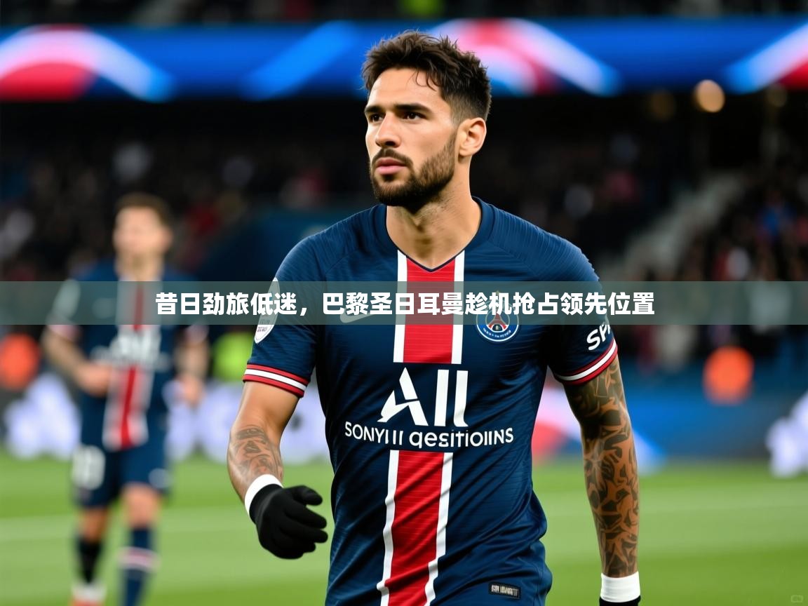 昔日劲旅低迷，巴黎圣日耳曼趁机抢占领先位置  第4张